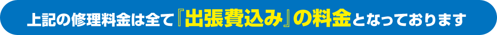 上記の修理料金は全て『出張費込み』の料金となっております